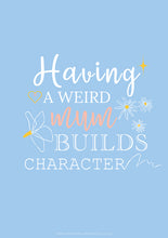 Load image into Gallery viewer, Poster featuring a bespoke design with quote, "Having a weird mum builds character", featuring against a pastel blue background.